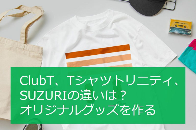ClubT、Tシャツトリニティ、SUZURIの違いは？オリジナルグッズを作る